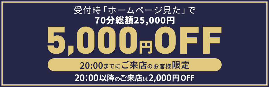 受付時「ホームページ見た」で70分総額25,000円が5,000円OFF 20:00までにご来店のお客様限定 ※20:00移行のご来店は2,000円OFF